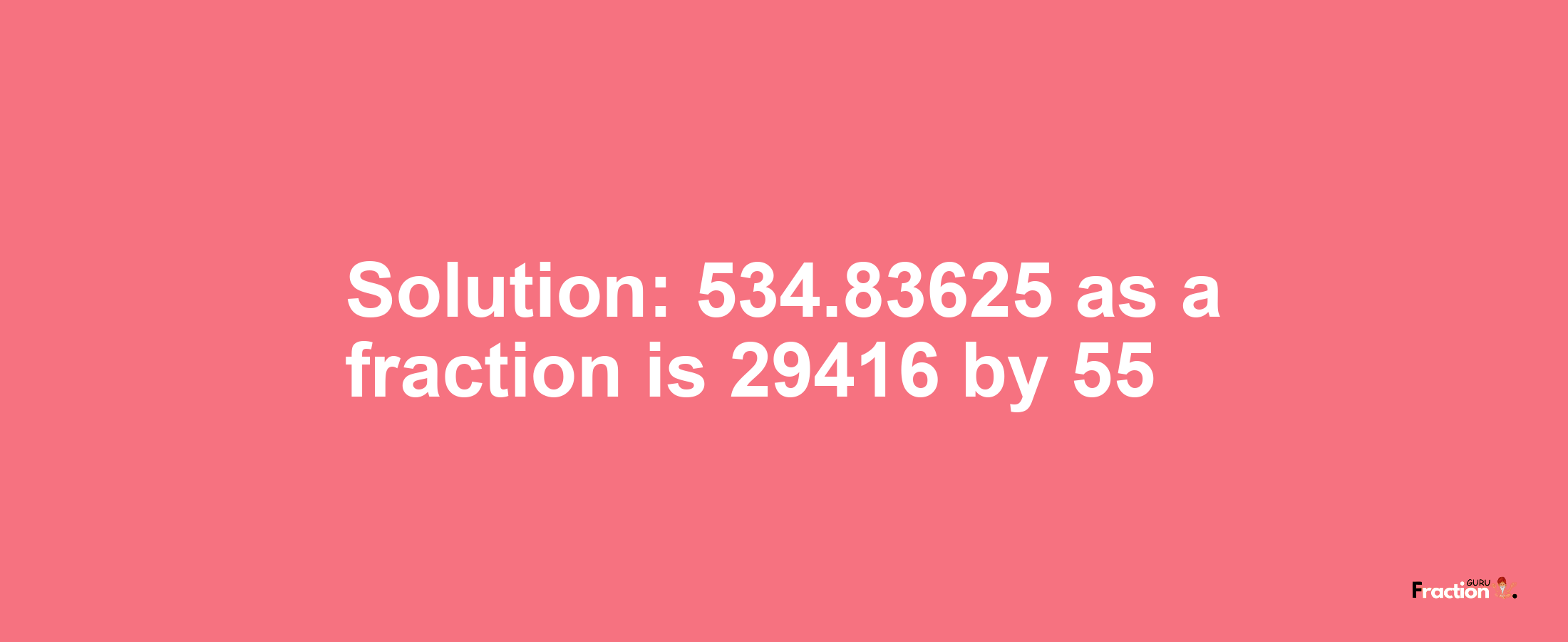 Solution:534.83625 as a fraction is 29416/55